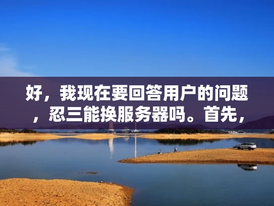 好，我现在要回答用户的问题，忍三能换服务器吗。首先，我需要理解用户的问题。忍三可能指的是原神中的角色忍者神社，而换服务器可能是指切换游戏服务器。因此，用户可能在问忍者神社是否可以在游戏里切换服务器