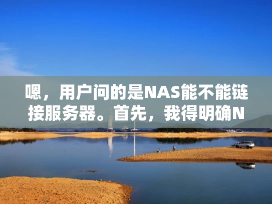 嗯，用户问的是NAS能不能链接服务器。首先，我得明确NAS和服务器的关系。NAS是网络存储设备，服务器是提供服务的机器。那NAS能不能直接当服务器用呢？