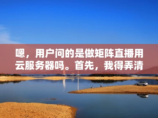 嗯，用户问的是做矩阵直播用云服务器吗。首先，我得弄清楚用户的具体需求是什么。可能他们打算开设一个直播平台，比如游戏直播、视频分享或者在线教育，想用云服务器来支持这个业务