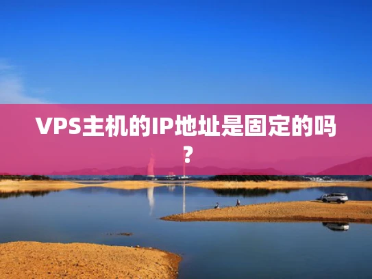 VPS主机的IP地址是固定的吗？