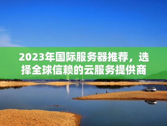 2023年国际服务器推荐，选择全球信赖的云服务提供商