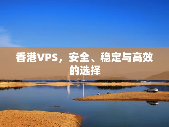 香港VPS，安全、稳定与高效的选择