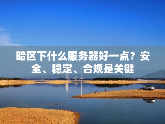 暗区下什么服务器好一点？安全、稳定、合规是关键