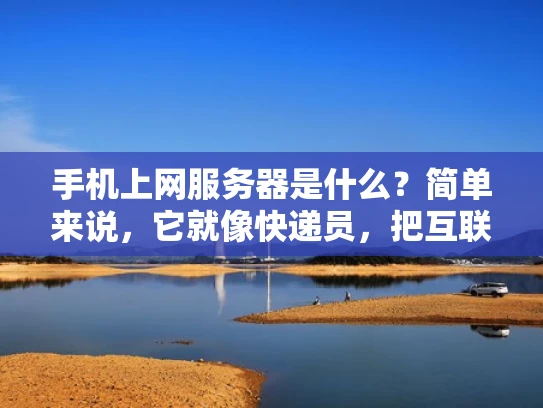 手机上网服务器是什么？简单来说，它就像快递员，把互联网的包裹送到你的门口