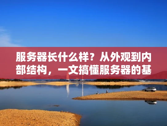 服务器长什么样？从外观到内部结构，一文搞懂服务器的基本构造