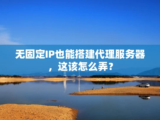 无固定IP也能搭建代理服务器，这该怎么弄？