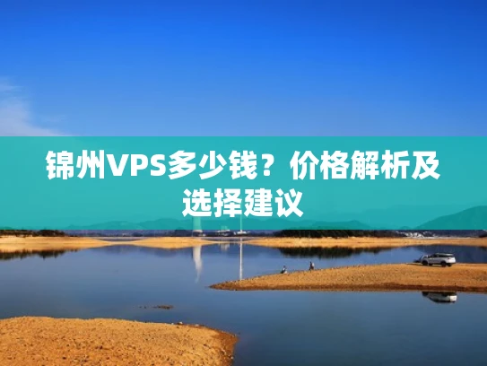 锦州VPS多少钱？价格解析及选择建议