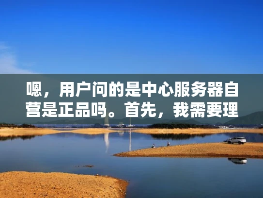 嗯，用户问的是中心服务器自营是正品吗。首先，我需要理解这个问题。中心服务器自营，可能是指某个公司自己销售服务器，但用户可能对自营这个词不太清楚，所以需要解释一下