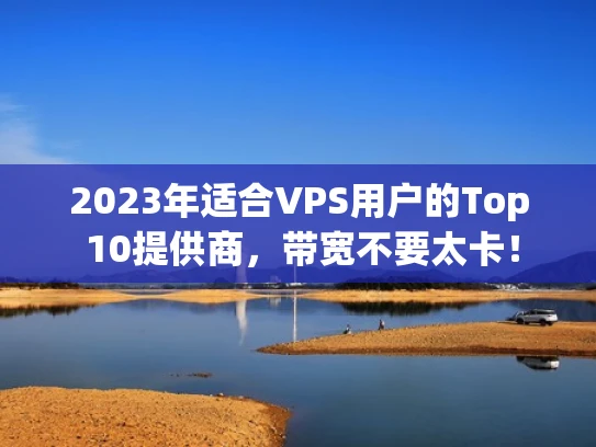 2023年适合VPS用户的Top 10提供商，带宽不要太卡！