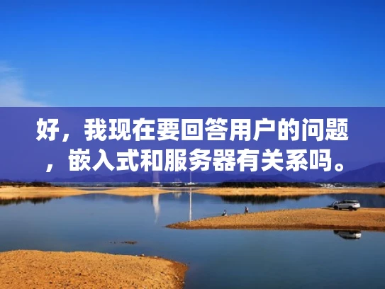 好，我现在要回答用户的问题，嵌入式和服务器有关系吗。首先，我需要理解嵌入式系统和服务器计算机的基本概念，以及它们之间的联系和区别