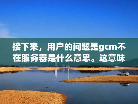 接下来，用户的问题是gcm不在服务器是什么意思。这意味着用户可能在使用GCM服务时遇到了问题，或者是在配置服务器时遇到了相关错误。我需要解释GCM的基本功能，以及为什么会出现不在服务器的情况