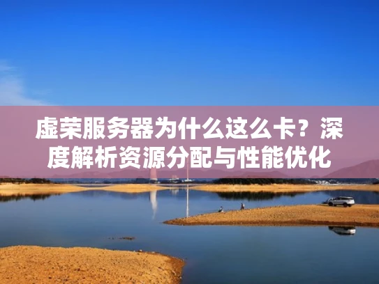 虚荣服务器为什么这么卡？深度解析资源分配与性能优化