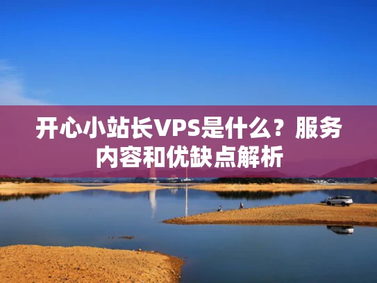开心小站长VPS是什么？服务内容和优缺点解析
