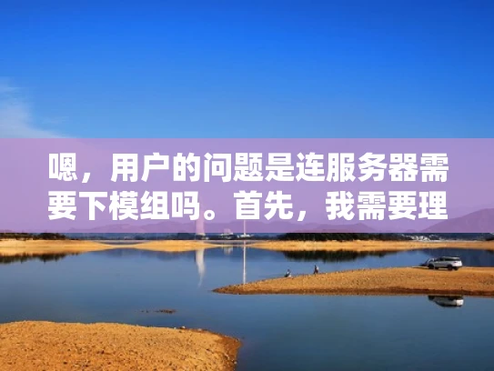 嗯，用户的问题是连服务器需要下模组吗。首先，我需要理解用户的问题背景。可能用户在配置服务器或者网络设备时遇到了问题，或者对网络架构有一定的了解，但不太清楚是否需要安装特定的模块或组件
