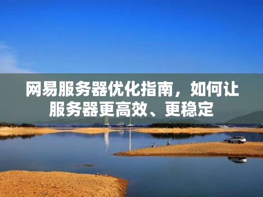 网易服务器优化指南，如何让服务器更高效、更稳定