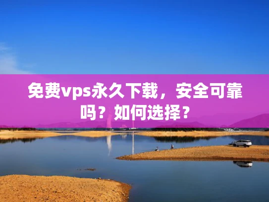 免费vps永久下载，安全可靠吗？如何选择？