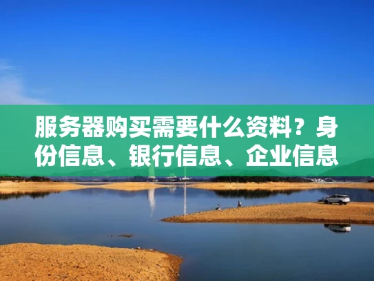 服务器购买需要什么资料？身份信息、银行信息、企业信息、技术需求，这些都不能少！