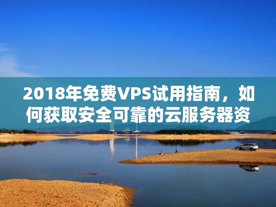 2018年免费VPS试用指南，如何获取安全可靠的云服务器资源