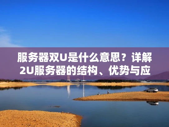 服务器双U是什么意思？详解2U服务器的结构、优势与应用场景