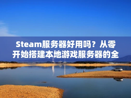Steam服务器好用吗？从零开始搭建本地游戏服务器的全过程