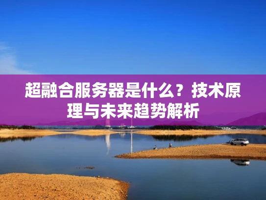 超融合服务器是什么？技术原理与未来趋势解析