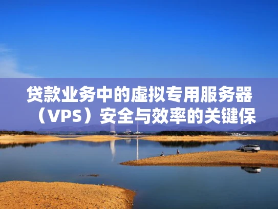 贷款业务中的虚拟专用服务器（VPS）安全与效率的关键保障