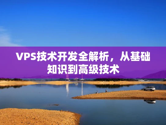 VPS技术开发全解析，从基础知识到高级技术