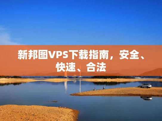 新邦图VPS下载指南，安全、快速、合法