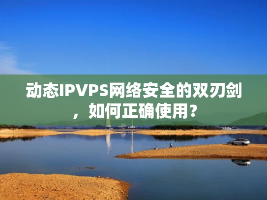 动态IPVPS网络安全的双刃剑，如何正确使用？