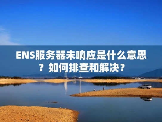 ENS服务器未响应是什么意思？如何排查和解决？