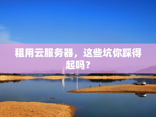 租用云服务器，这些坑你踩得起吗？