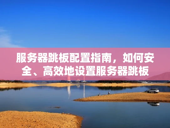 服务器跳板配置指南，如何安全、高效地设置服务器跳板