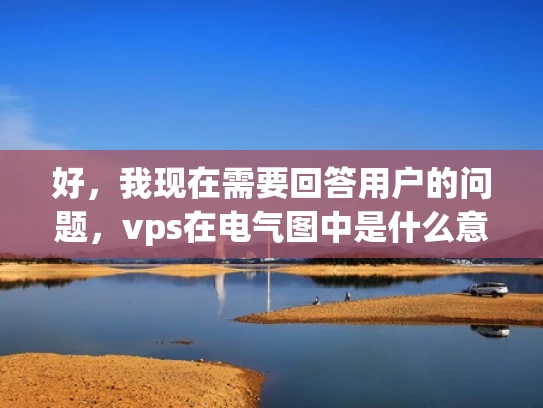 好，我现在需要回答用户的问题，vps在电气图中是什么意思。首先，我得明确vps在不同上下文中的含义，因为vps可以有不同的解释