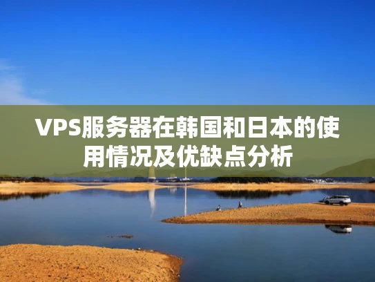 VPS服务器在韩国和日本的使用情况及优缺点分析