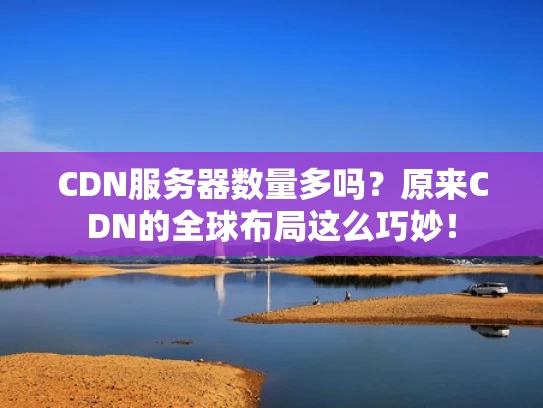 CDN服务器数量多吗？原来CDN的全球布局这么巧妙！