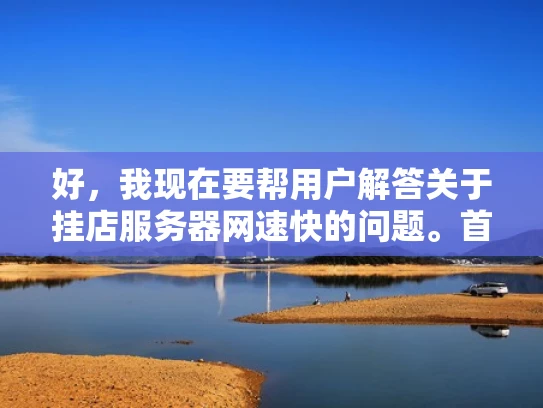 好，我现在要帮用户解答关于挂店服务器网速快的问题。首先，用户的问题比较直接，但作为专业的网络安全人员，我需要更深入地分析这个问题，结合专业知识来给出全面的解答