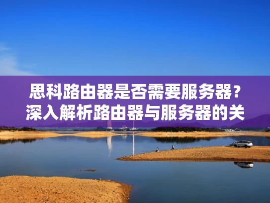 思科路由器是否需要服务器？深入解析路由器与服务器的关系