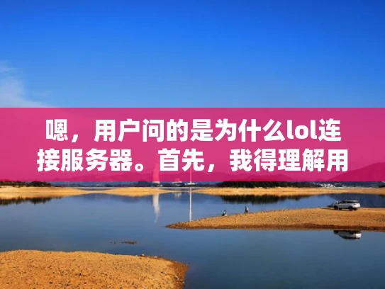 嗯，用户问的是为什么lol连接服务器。首先，我得理解用户的问题。可能他是在玩英雄联盟游戏，遇到了连接到游戏服务器的问题，或者他想了解游戏为什么会连接到服务器