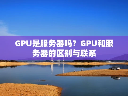 GPU是服务器吗？GPU和服务器的区别与联系