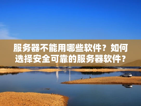 服务器不能用哪些软件？如何选择安全可靠的服务器软件？