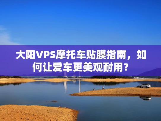 大阳VPS摩托车贴膜指南，如何让爱车更美观耐用？