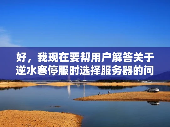 好，我现在要帮用户解答关于逆水寒停服时选择服务器的问题。首先，我得了解用户的需求。用户可能是一个游戏爱好者，或者可能在考虑退游，想了解停服后如何选择服务器，以避免被封禁或者影响游戏体验