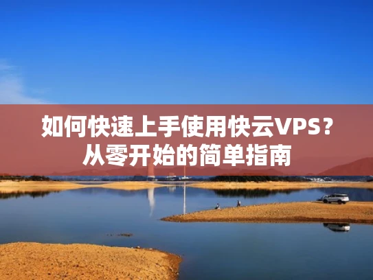 如何快速上手使用快云VPS？从零开始的简单指南