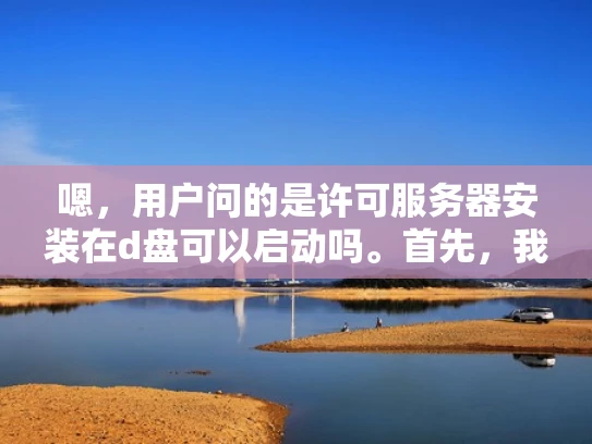 嗯，用户问的是许可服务器安装在d盘可以启动吗。首先，我得理解用户的问题。他们可能是在配置服务器的时候遇到了问题，想确认是否可以将安装许可文件放在D盘，这样服务器就能启动了