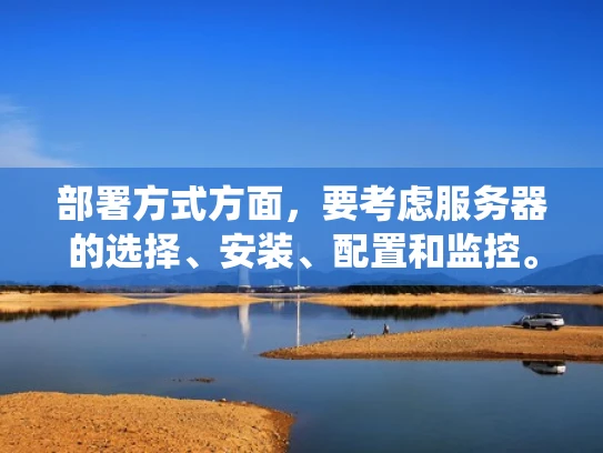 部署方式方面，要考虑服务器的选择、安装、配置和监控。用户可能需要知道如何选择合适的硬件和软件，以及如何确保系统的稳定性和安全性