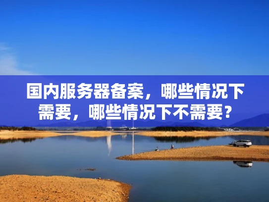 国内服务器备案，哪些情况下需要，哪些情况下不需要？