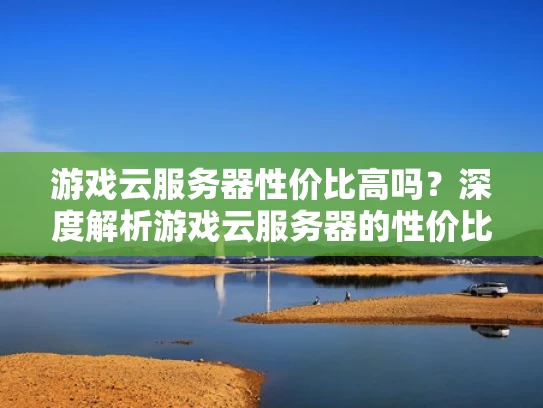 游戏云服务器性价比高吗？深度解析游戏云服务器的性价比