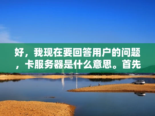 好，我现在要回答用户的问题，卡服务器是什么意思。首先，我需要理解卡在这里的含义。通常来说，卡可能是指卡顿或者瓶颈，所以卡服务器可能是指服务器在处理任务时出现性能瓶颈，导致响应变慢