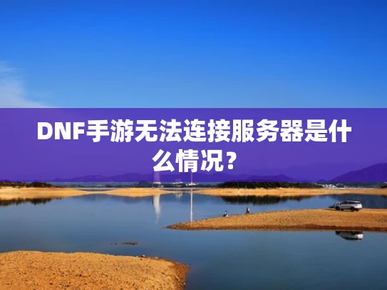 DNF手游无法连接服务器是什么情况？