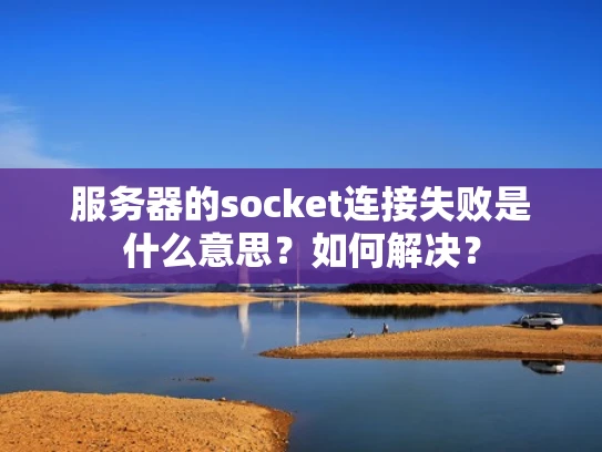 服务器的socket连接失败是什么意思？如何解决？